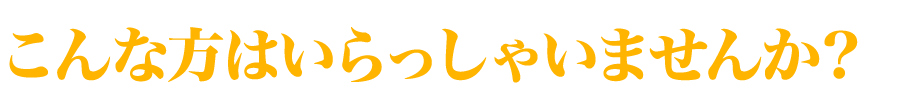 こんな方はいらっしゃいませんか？