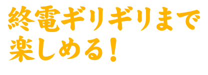 終電ギリギリまで楽しめる